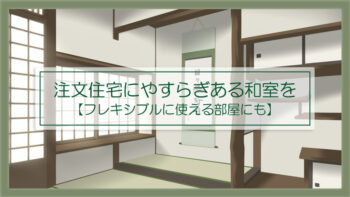 注文住宅にもやすらぎある和室を【ライフスタイルに合わせてフレキシブルに使える和室】