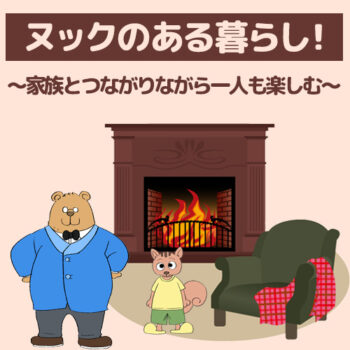 ヌックのある暮らし!~家族とつながりながら一人の時間も楽しむ~